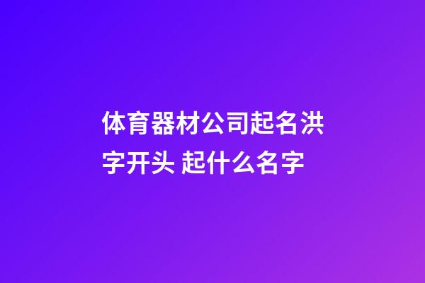 体育器材公司起名洪字开头 起什么名字-第1张-公司起名-玄机派